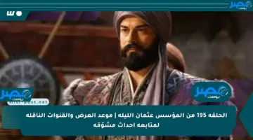 الحلقة 195 من المؤسس عثمان الليلة | موعد العرض والقنوات الناقلة لمتابعة أحداث مشوّقة